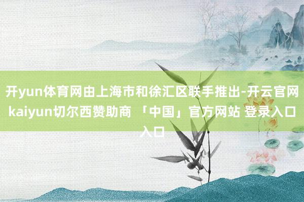 开yun体育网由上海市和徐汇区联手推出-开云官网kaiyun切尔西赞助商 「中国」官方网站 登录入口