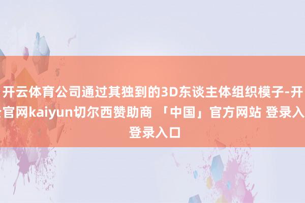 开云体育公司通过其独到的3D东谈主体组织模子-开云官网kaiyun切尔西赞助商 「中国」官方网站 登录入口