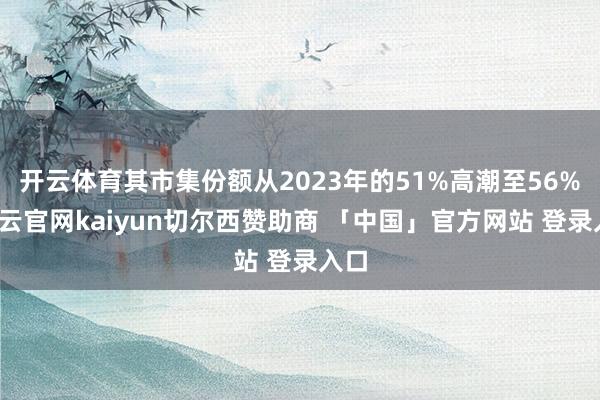 开云体育其市集份额从2023年的51%高潮至56%-开云官网kaiyun切尔西赞助商 「中国」官方网站 登录入口
