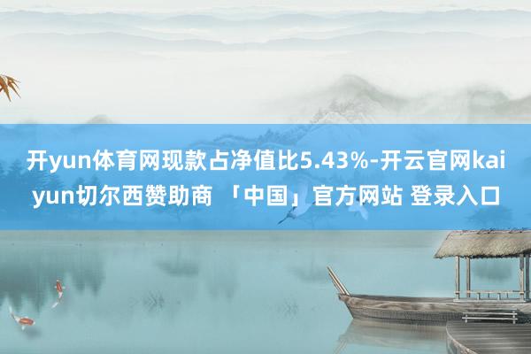 开yun体育网现款占净值比5.43%-开云官网kaiyun切尔西赞助商 「中国」官方网站 登录入口
