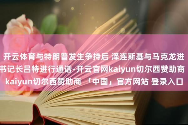 开云体育与特朗普发生争持后 泽连斯基与马克龙进行了交说念并与北约书记长吕特进行通话-开云官网kaiyun切尔西赞助商 「中国」官方网站 登录入口