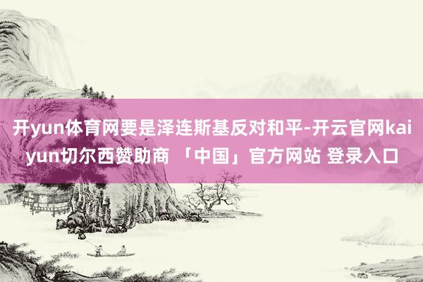 开yun体育网要是泽连斯基反对和平-开云官网kaiyun切尔西赞助商 「中国」官方网站 登录入口