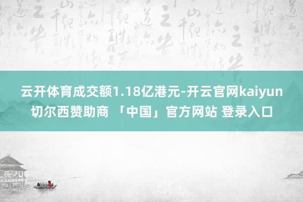云开体育成交额1.18亿港元-开云官网kaiyun切尔西赞助商 「中国」官方网站 登录入口