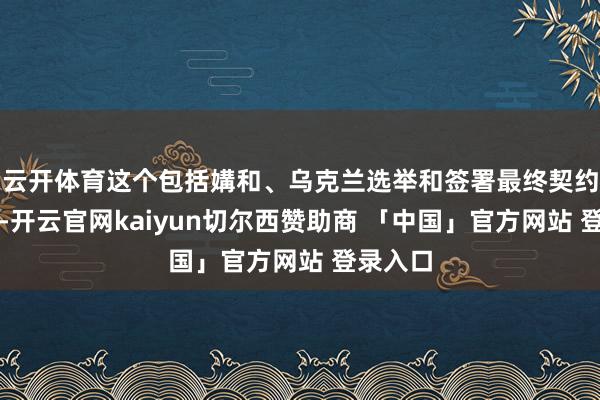 云开体育这个包括媾和、乌克兰选举和签署最终契约的计划-开云官网kaiyun切尔西赞助商 「中国」官方网站 登录入口