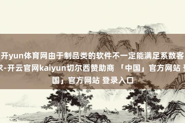 开yun体育网由于制品类的软件不一定能满足系数客户的需求-开云官网kaiyun切尔西赞助商 「中国」官方网站 登录入口