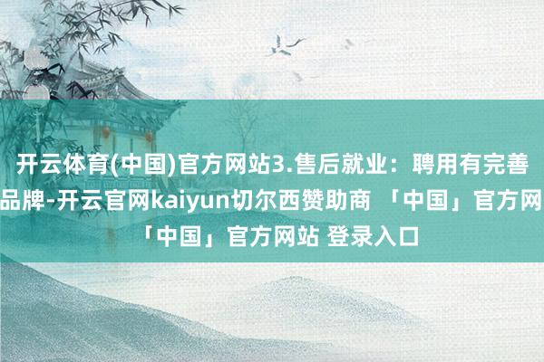 开云体育(中国)官方网站3.售后就业：聘用有完善售后就业的品牌-开云官网kaiyun切尔西赞助商 「中国」官方网站 登录入口