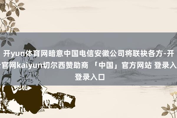 开yun体育网暗意中国电信安徽公司将联袂各方-开云官网kaiyun切尔西赞助商 「中国」官方网站 登录入口