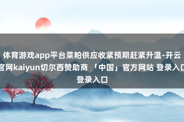 体育游戏app平台菜粕供应收紧预期赶紧升温-开云官网kaiyun切尔西赞助商 「中国」官方网站 登录入口