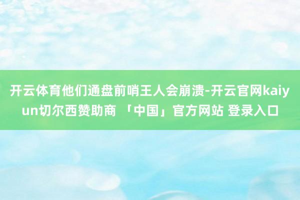 开云体育他们通盘前哨王人会崩溃-开云官网kaiyun切尔西赞助商 「中国」官方网站 登录入口