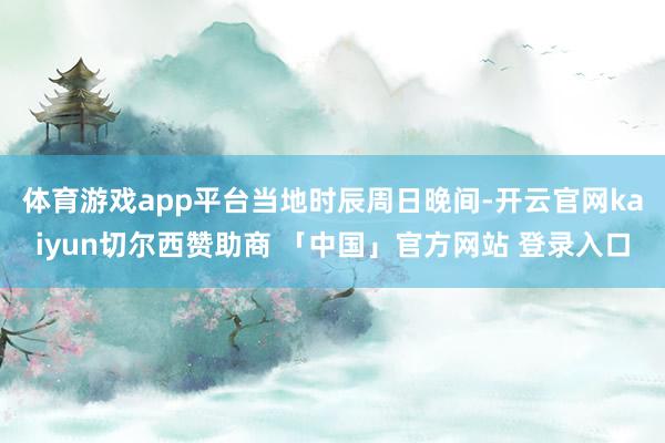 体育游戏app平台 当地时辰周日晚间-开云官网kaiyun切尔西赞助商 「中国」官方网站 登录入口