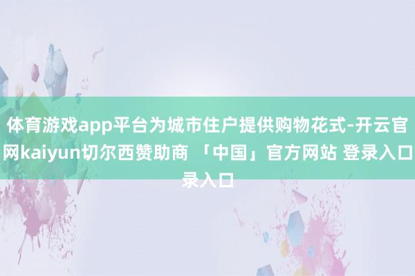 体育游戏app平台为城市住户提供购物花式-开云官网kaiyun切尔西赞助商 「中国」官方网站 登录入口