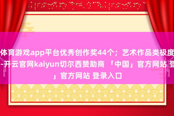 体育游戏app平台优秀创作奖44个；艺术作品类极度奖20个-开云官网kaiyun切尔西赞助商 「中国」官方网站 登录入口