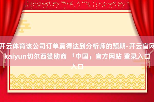 开云体育该公司订单莫得达到分析师的预期-开云官网kaiyun切尔西赞助商 「中国」官方网站 登录入口