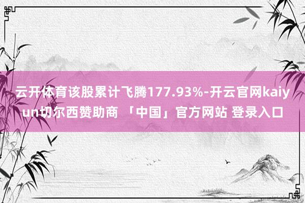 云开体育该股累计飞腾177.93%-开云官网kaiyun切尔西赞助商 「中国」官方网站 登录入口