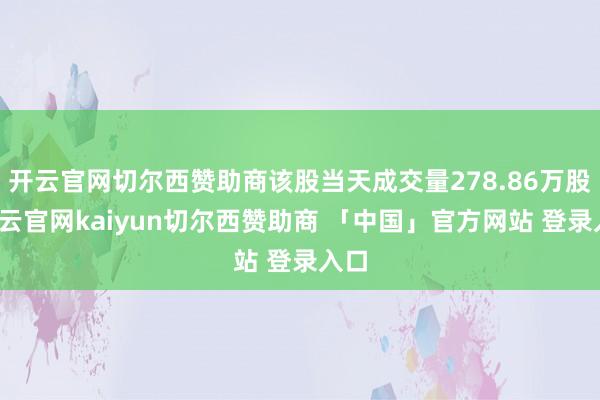 开云官网切尔西赞助商该股当天成交量278.86万股-开云官网kaiyun切尔西赞助商 「中国」官方网站 登录入口